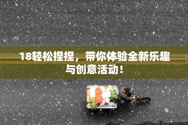 18轻松捏捏，带你体验全新乐趣与创意活动！