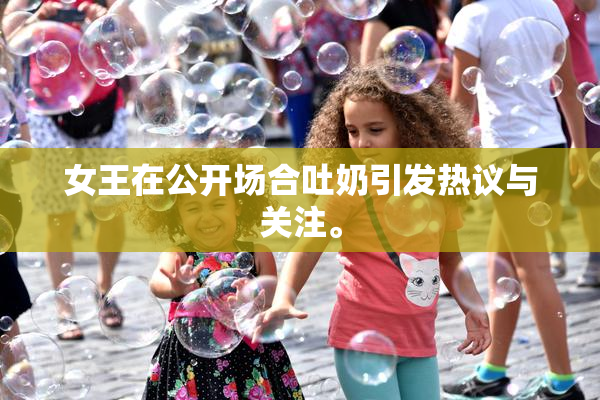 女王在公开场合吐奶引发热议与关注。