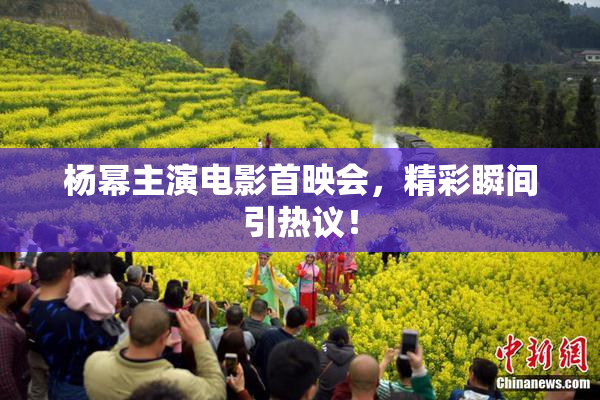 杨幂主演电影首映会，精彩瞬间引热议！