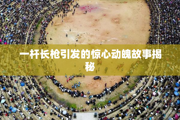 一杆长枪引发的惊心动魄故事揭秘