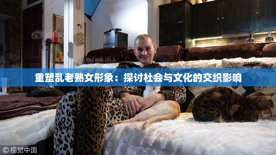 重塑乱老熟女形象：探讨社会与文化的交织影响