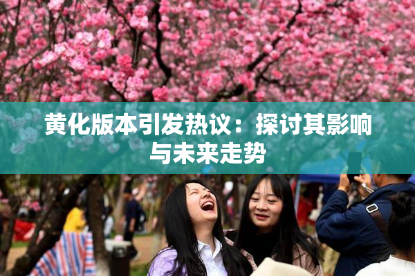 黄化版本引发热议：探讨其影响与未来走势