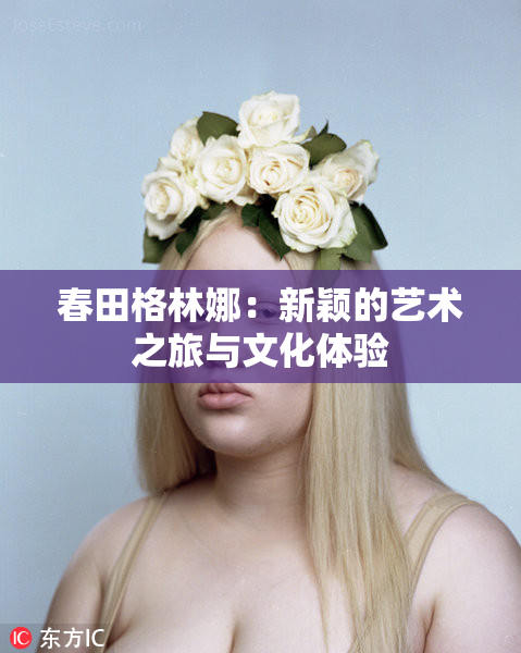 春田格林娜：新颖的艺术之旅与文化体验