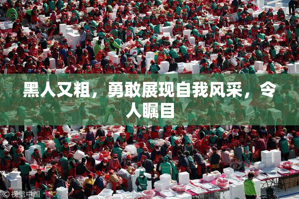 黑人又粗，勇敢展现自我风采，令人瞩目