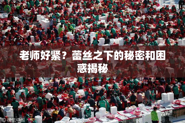 老师好紧？蕾丝之下的秘密和困惑揭秘