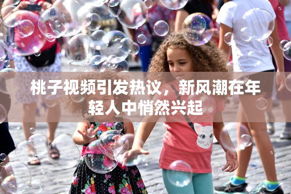 桃子视频引发热议，新风潮在年轻人中悄然兴起