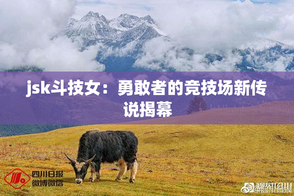 jsk斗技女：勇敢者的竞技场新传说揭幕