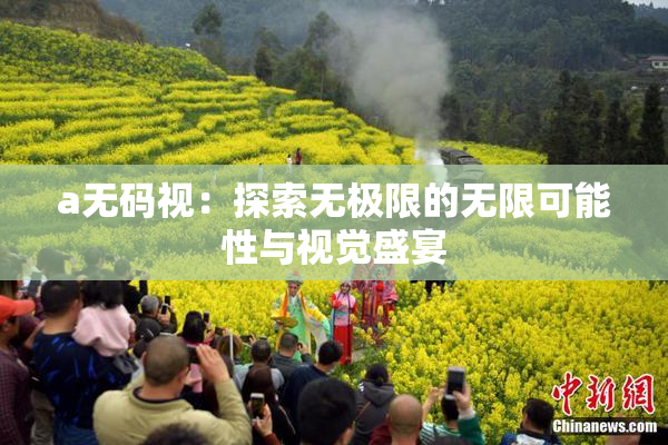 a无码视：探索无极限的无限可能性与视觉盛宴