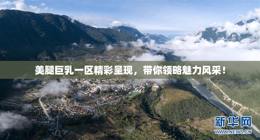 美腿巨乳一区精彩呈现，带你领略魅力风采！