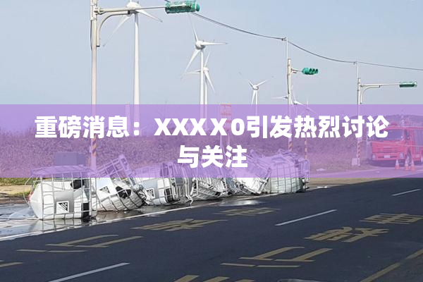 重磅消息：XXXⅩ0引发热烈讨论与关注