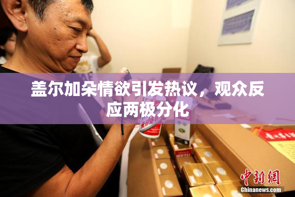 盖尔加朵情欲引发热议，观众反应两极分化