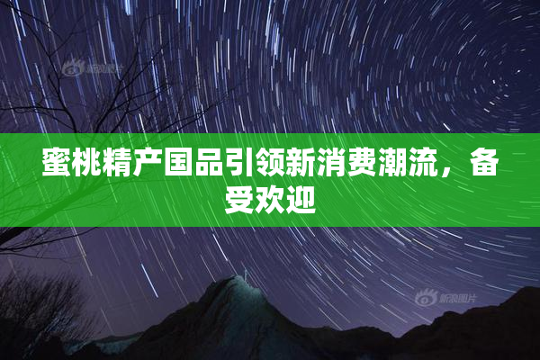 蜜桃精产国品引领新消费潮流，备受欢迎