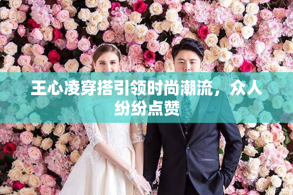 王心凌穿搭引领时尚潮流，众人纷纷点赞