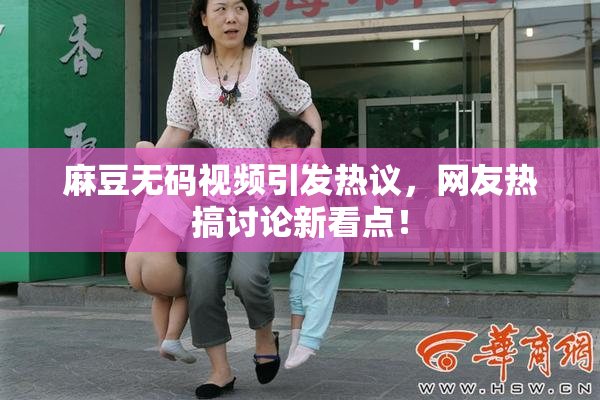 麻豆无码视频引发热议，网友热搞讨论新看点！