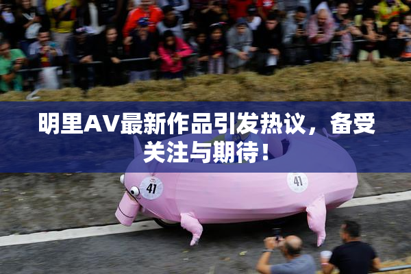 明里AV最新作品引发热议，备受关注与期待！