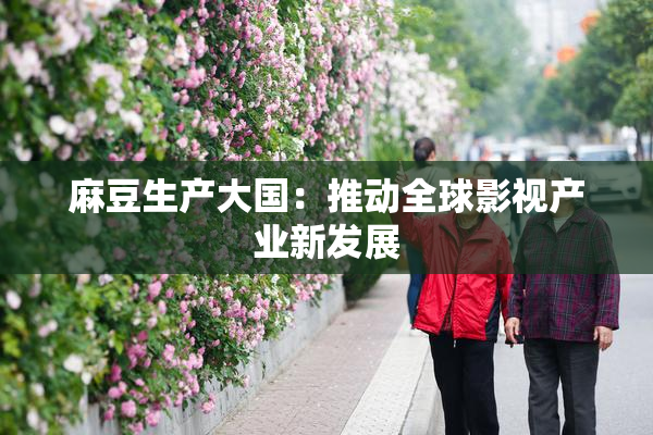 麻豆生产大国：推动全球影视产业新发展