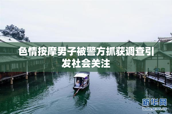 色情按摩男子被警方抓获调查引发社会关注