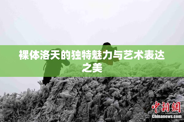 裸体洛天的独特魅力与艺术表达之美