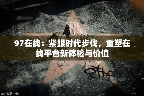 97在线：紧跟时代步伐，重塑在线平台新体验与价值