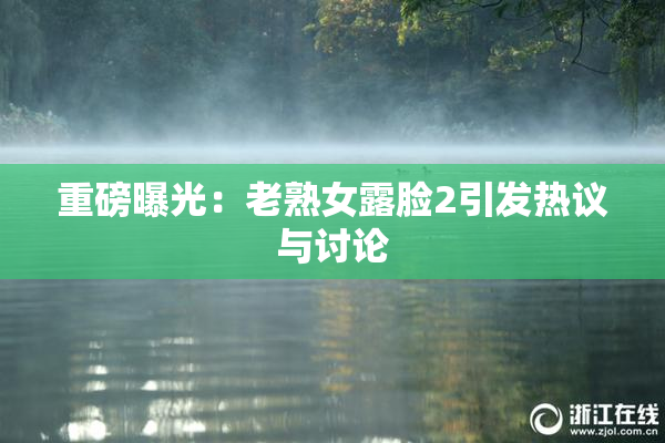重磅曝光：老熟女露脸2引发热议与讨论