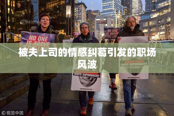 被夫上司的情感纠葛引发的职场风波