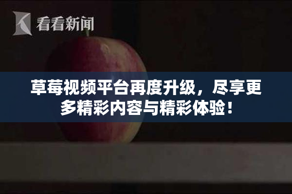 草莓视频平台再度升级，尽享更多精彩内容与精彩体验！