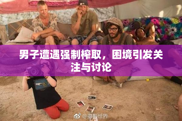 男子遭遇强制榨取，困境引发关注与讨论