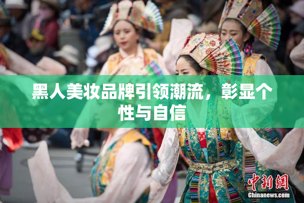 黑人美妆品牌引领潮流，彰显个性与自信