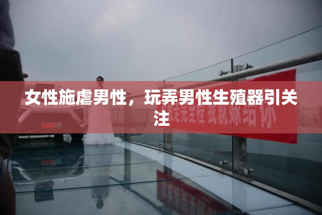 女性施虐男性，玩弄男性生殖器引关注