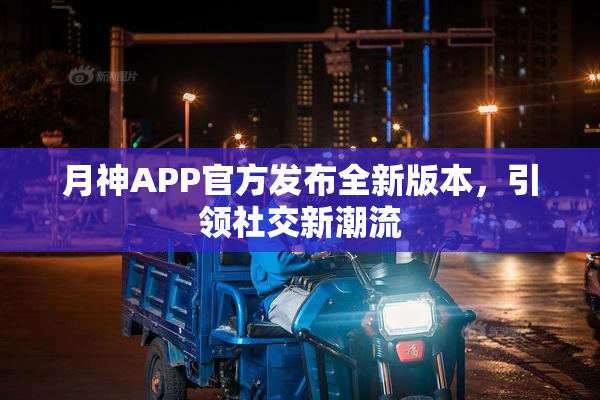 月神APP官方发布全新版本，引领社交新潮流