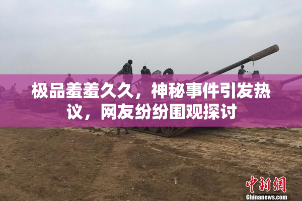 极品羞羞久久，神秘事件引发热议，网友纷纷围观探讨