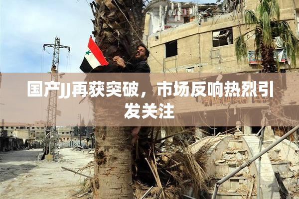 国产JJ再获突破，市场反响热烈引发关注