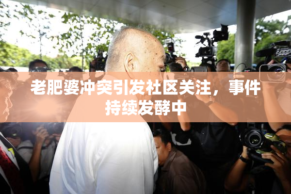 老肥婆冲突引发社区关注，事件持续发酵中