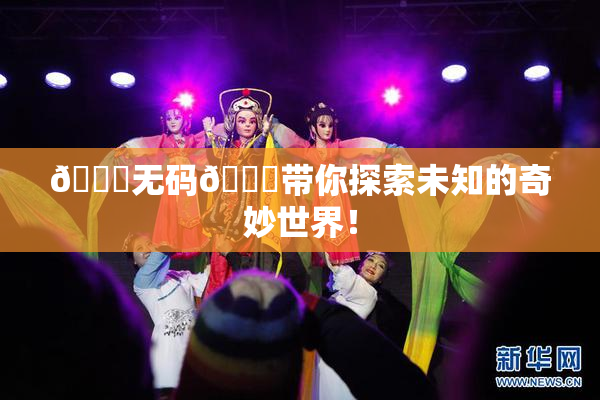 🔞无码🔞带你探索未知的奇妙世界！