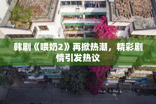 韩剧《喂奶2》再掀热潮，精彩剧情引发热议