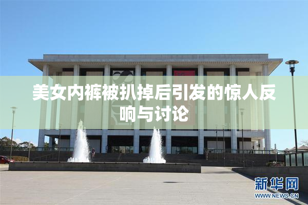 美女内裤被扒掉后引发的惊人反响与讨论
