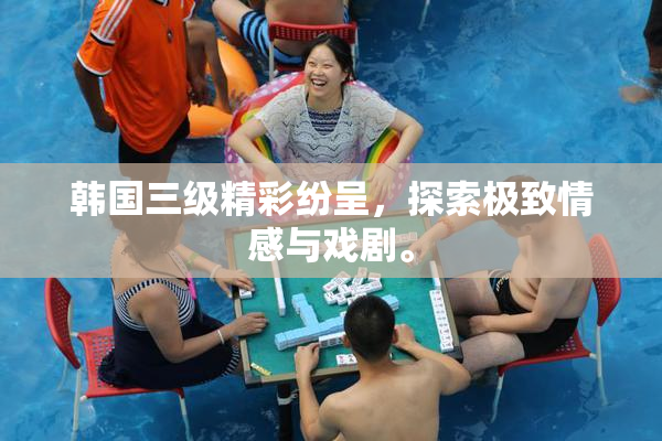 韩国三级精彩纷呈，探索极致情感与戏剧。