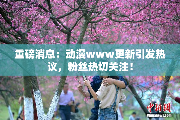 重磅消息：动漫www更新引发热议，粉丝热切关注！
