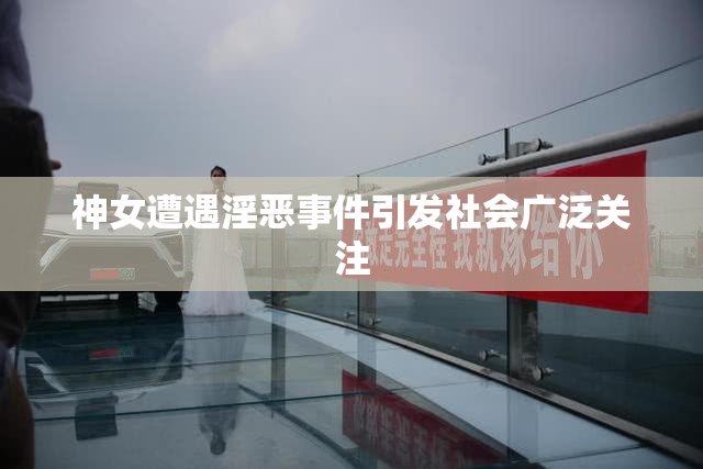 神女遭遇淫恶事件引发社会广泛关注