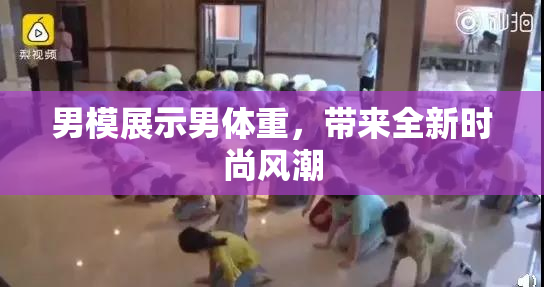 男模展示男体重，带来全新时尚风潮