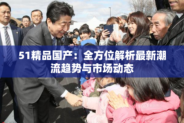 51精品国产：全方位解析最新潮流趋势与市场动态