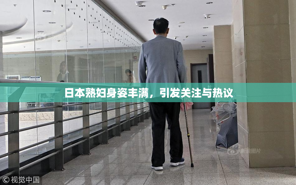 日本熟妇身姿丰满，引发关注与热议