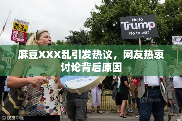 麻豆XXX乱引发热议，网友热衷讨论背后原因