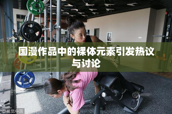 国漫作品中的裸体元素引发热议与讨论