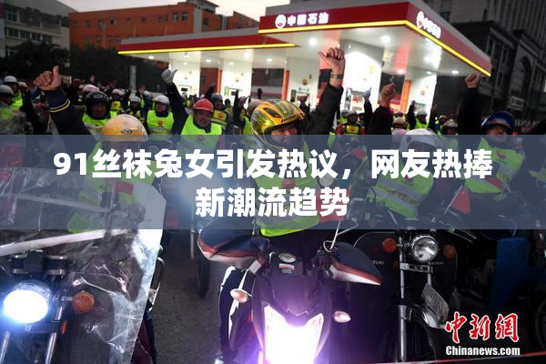 91丝袜兔女引发热议，网友热捧新潮流趋势