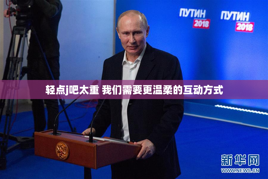 轻点j吧太重 我们需要更温柔的互动方式
