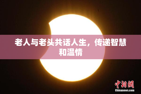 老人与老头共话人生，传递智慧和温情