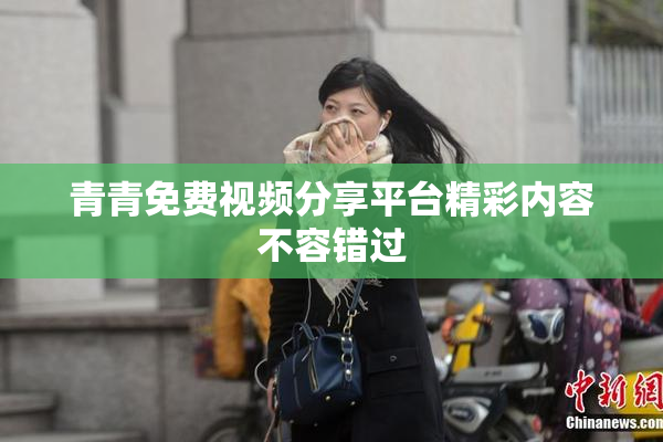 青青免费视频分享平台精彩内容不容错过