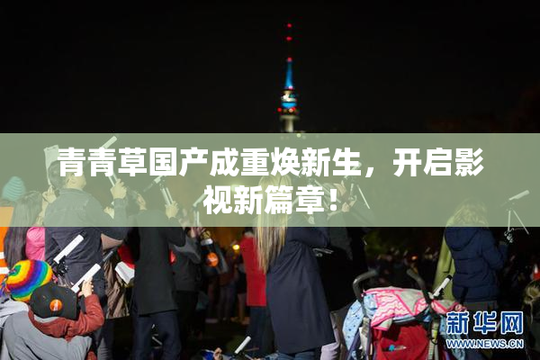 青青草国产成重焕新生，开启影视新篇章！