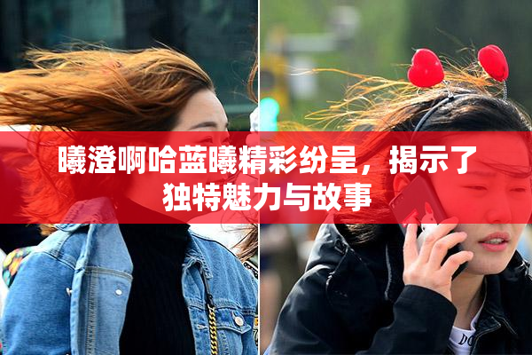 曦澄啊哈蓝曦精彩纷呈，揭示了独特魅力与故事